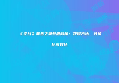 《逆战》黄金之翼升级解析：获得方法、性价比与对比
