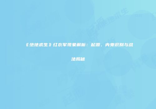 《绝地求生》红衣军现象解析：起源、内鬼识别与战法揭秘