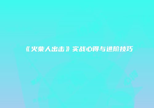 《火柴人出击》实战心得与进阶技巧