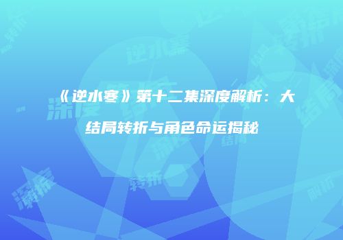 《逆水寒》第十二集深度解析：大结局转折与角色命运揭秘