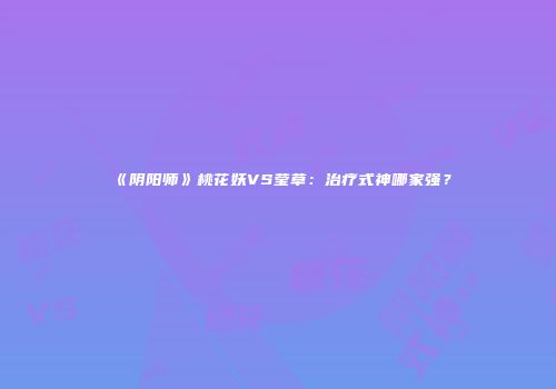 《阴阳师》桃花妖VS莹草：治疗式神哪家强？