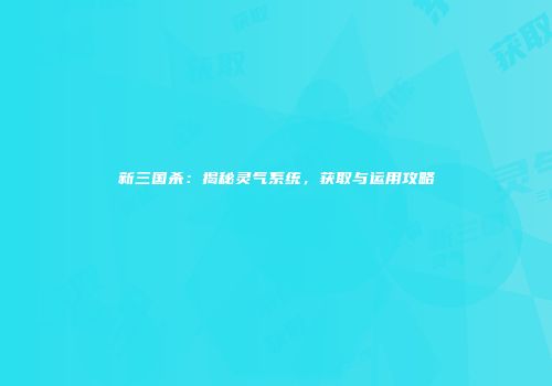 新三国杀：揭秘灵气系统，获取与运用攻略