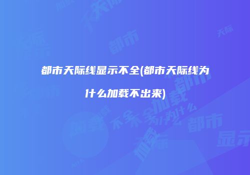 都市天际线显示不全(都市天际线为什么加载不出来)