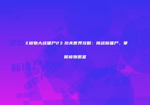 《植物大战僵尸2》功夫世界攻略：挑战新僵尸，掌握植物图鉴