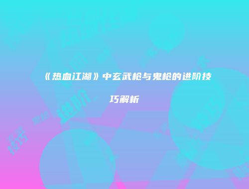 《热血江湖》中玄武枪与鬼枪的进阶技巧解析