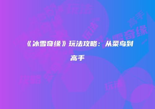 《冰雪奇缘》玩法攻略：从菜鸟到高手