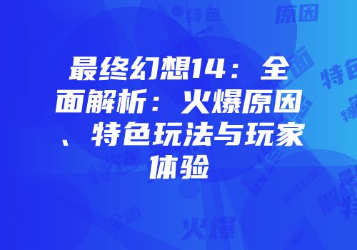 最终幻想14：全面解析：火爆原因、特色玩法与玩家体验
