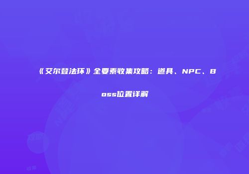 《艾尔登法环》全要素收集攻略：道具、NPC、Boss位置详解