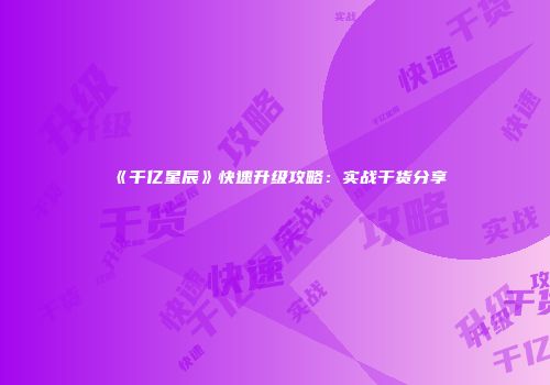 《千亿星辰》快速升级攻略：实战干货分享