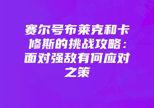 赛尔号布莱克和卡修斯的挑战攻略：面对强敌有何应对之策