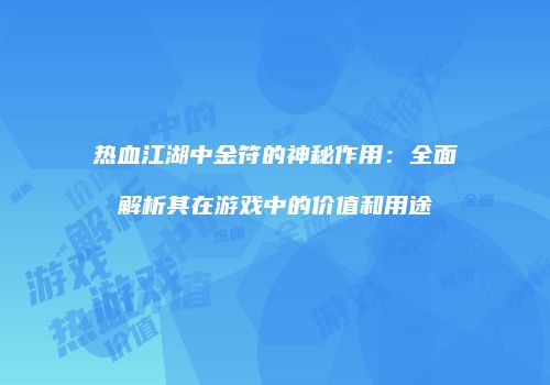 热血江湖中金符的神秘作用：全面解析其在游戏中的价值和用途