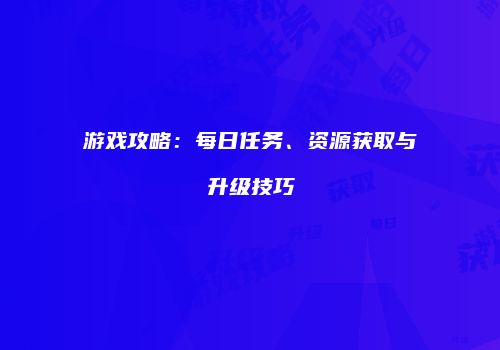游戏攻略：每日任务、资源获取与升级技巧