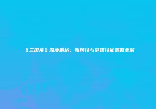 《三国杀》深度解析：收牌技与枭姬技能策略全解