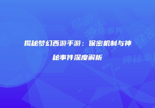 揭秘梦幻西游手游：保密机制与神秘事件深度解析