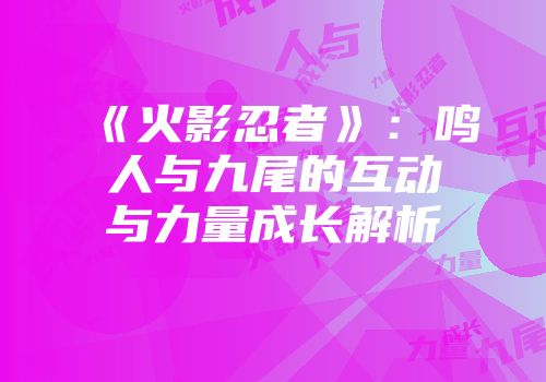 《火影忍者》：鸣人与九尾的互动与力量成长解析