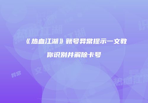 《热血江湖》账号异常提示一文教你识别并解除卡号