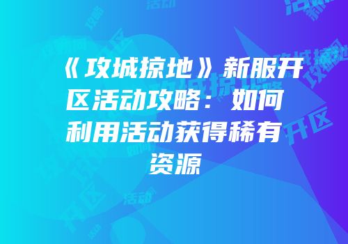 《攻城掠地》新服开区活动攻略:如何利用活动获得稀有资源