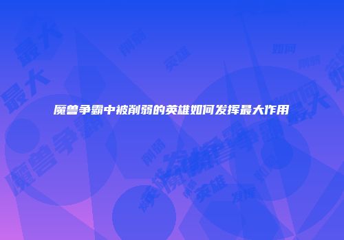 魔兽争霸中被削弱的英雄如何发挥最大作用
