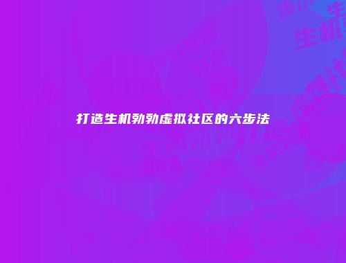 打造生机勃勃虚拟社区的六步法