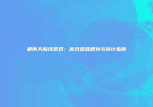 都市天际线游戏：高效道路规划与设计指南