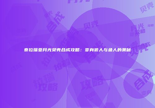 泰拉瑞亚月光贝壳合成攻略：变身狼人与鱼人的奥秘
