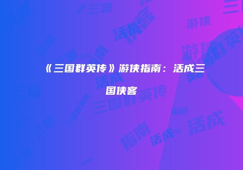 《三国群英传》游侠指南：活成三国侠客