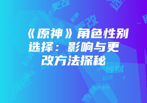 《原神》角色性别选择：影响与更改方法探秘