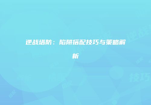 逆战塔防：陷阱搭配技巧与策略解析