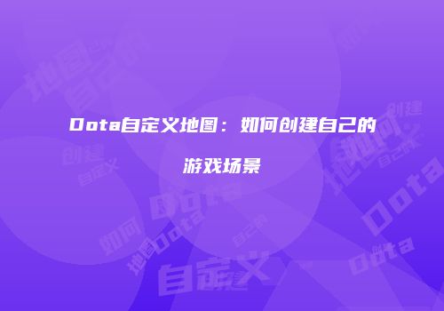 Dota自定义地图：如何创建自己的游戏场景