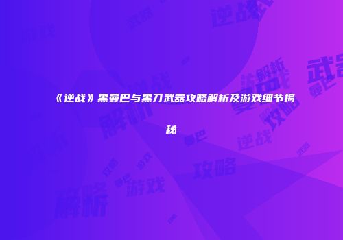 《逆战》黑曼巴与黑刀武器攻略解析及游戏细节揭秘