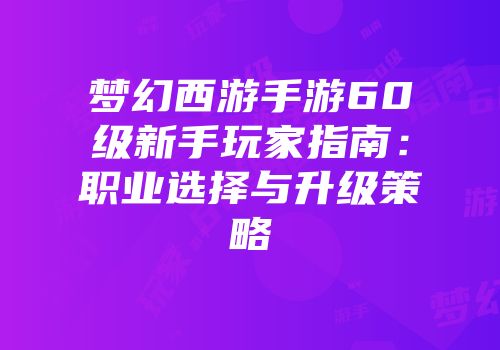 梦幻西游手游60级新手玩家指南：职业选择与升级策略