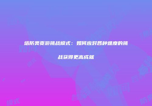 塔防类页游挑战模式：如何应对各种难度的挑战获得更高成就