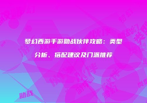 梦幻西游手游助战伙伴攻略：类型分析、搭配建议及门派推荐