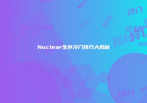 Nuclear生存冷门技巧大揭秘