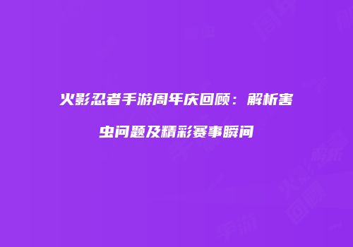 火影忍者手游周年庆回顾：解析害虫问题及精彩赛事瞬间