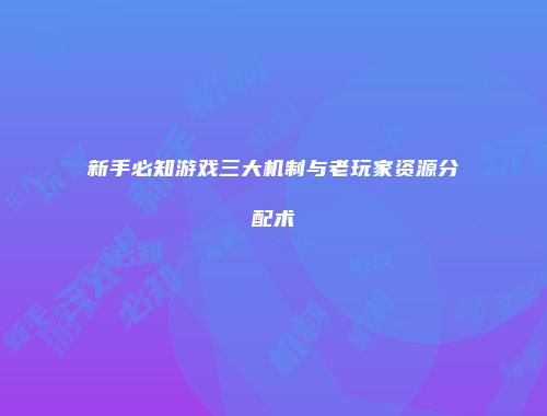 新手必知游戏三大机制与老玩家资源分配术
