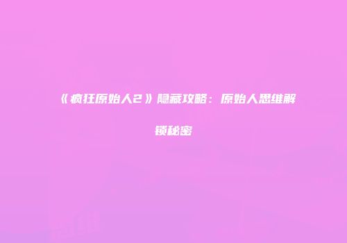 《疯狂原始人2》隐藏攻略：原始人思维解锁秘密