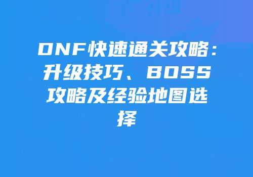 DNF快速通关攻略：升级技巧、BOSS攻略及经验地图选择