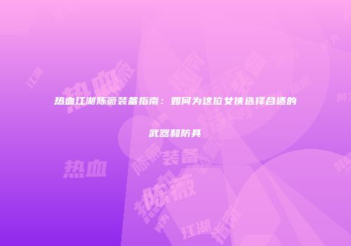 热血江湖陈薇装备指南：如何为这位女侠选择合适的武器和防具