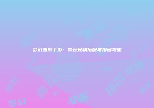 梦幻西游手游：青云宠物搭配与排名攻略