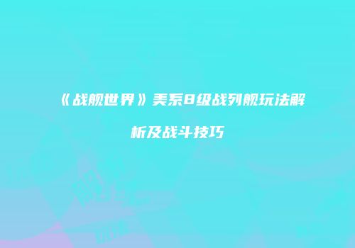 《战舰世界》美系8级战列舰玩法解析及战斗技巧