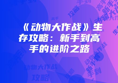《动物大作战》生存攻略：新手到高手的进阶之路