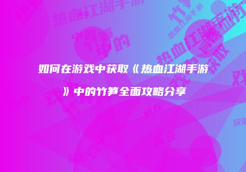 如何在游戏中获取《热血江湖手游》中的竹笋全面攻略分享