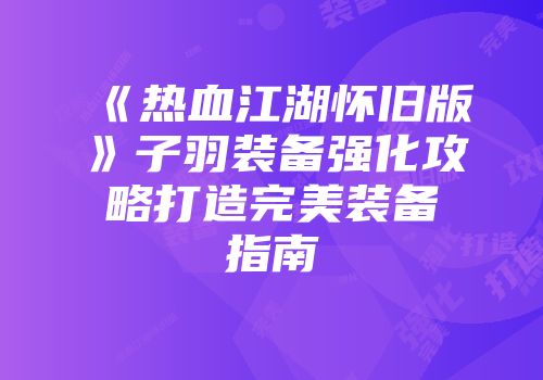 《热血江湖怀旧版》子羽装备强化攻略打造完美装备指南