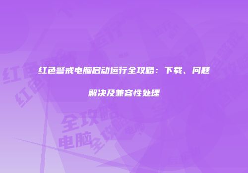 红色警戒电脑启动运行全攻略：下载、问题解决及兼容性处理