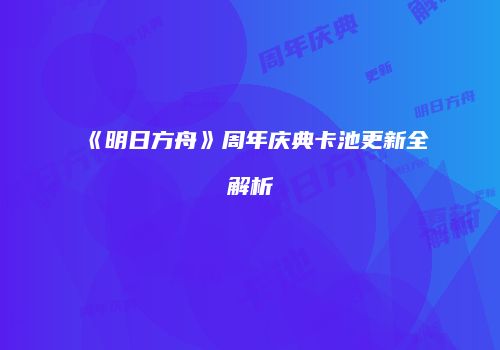 《明日方舟》周年庆典卡池更新全解析