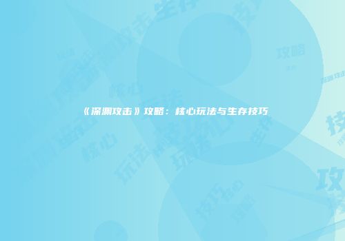 《深渊攻击》攻略：核心玩法与生存技巧