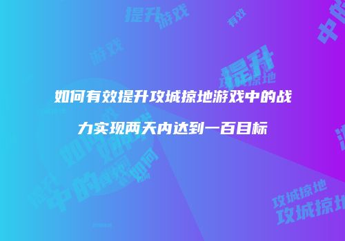如何有效提升攻城掠地游戏中的战力实现两天内达到一百目标