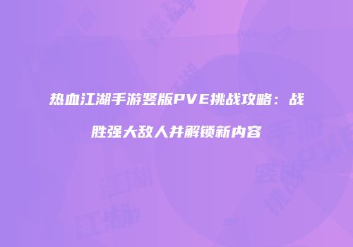 热血江湖手游竖版PVE挑战攻略:战胜强大敌人并解锁新内容