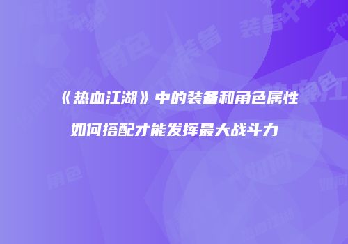《热血江湖》中的装备和角色属性如何搭配才能发挥最大战斗力